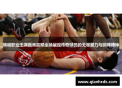 姚明职业生涯新高震撼全场展现传奇球员的无尽潜力与拼搏精神