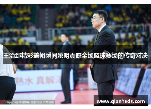 王治郅精彩盖帽瞬间姚明震撼全场篮球赛场的传奇对决