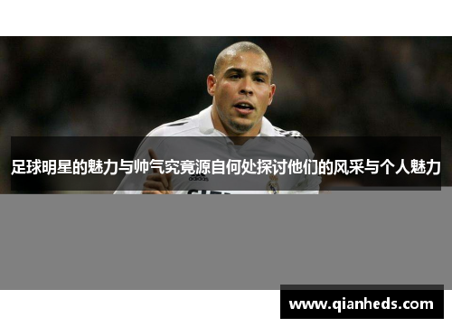 足球明星的魅力与帅气究竟源自何处探讨他们的风采与个人魅力