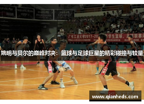 姚明与贝尔的巅峰对决：篮球与足球巨星的精彩碰撞与较量