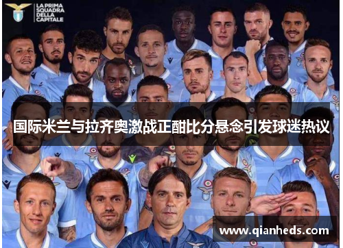 国际米兰与拉齐奥激战正酣比分悬念引发球迷热议