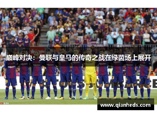 巅峰对决：曼联与皇马的传奇之战在绿茵场上展开