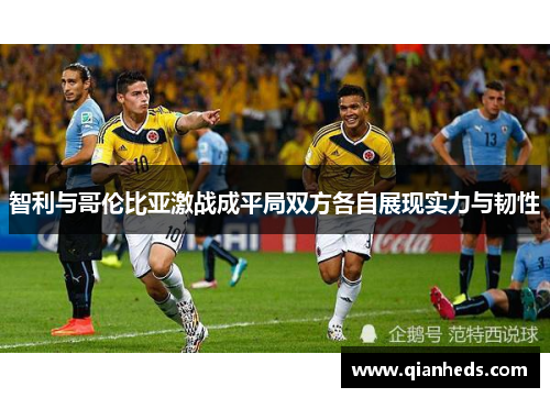 智利与哥伦比亚激战成平局双方各自展现实力与韧性