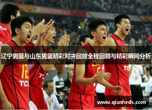 辽宁男篮与山东男篮精彩对决回放全程回顾与精彩瞬间分析